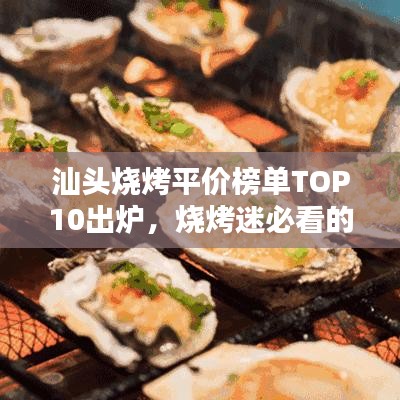 汕头烧烤平价榜单TOP10出炉，烧烤迷必看的福音！