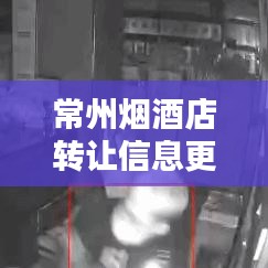 常州烟酒店转让信息更新速递，最新动态一网打尽