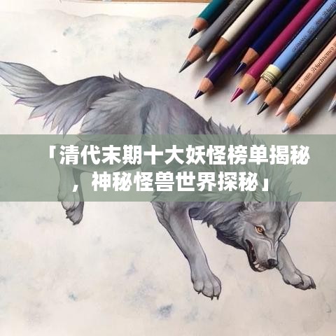 「清代末期十大妖怪榜单揭秘，神秘怪兽世界探秘」