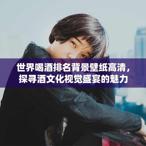世界喝酒排名背景壁纸高清，探寻酒文化视觉盛宴的魅力