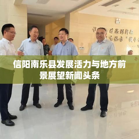 信阳南乐县发展活力与地方前景展望新闻头条