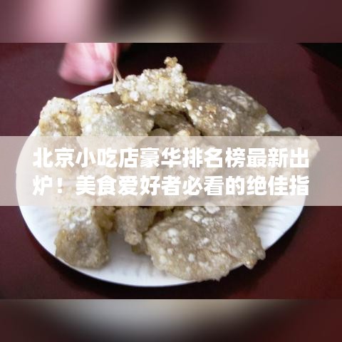 北京小吃店豪华排名榜最新出炉！美食爱好者必看的绝佳指南！