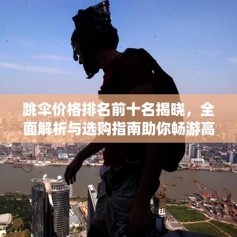 跳伞价格排名前十名揭晓，全面解析与选购指南助你畅游高空之巅