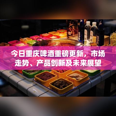 今日重庆啤酒重磅更新，市场走势、产品创新及未来展望