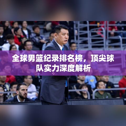 全球男篮纪录排名榜，顶尖球队实力深度解析
