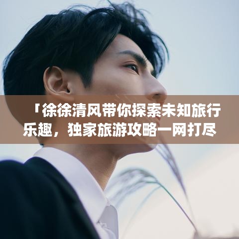 「徐徐清风带你探索未知旅行乐趣，独家旅游攻略一网打尽」