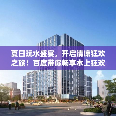 夏日玩水盛宴，开启清凉狂欢之旅！百度带你畅享水上狂欢！