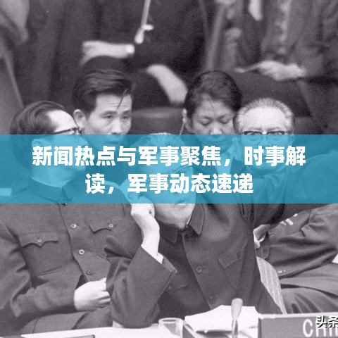 新闻热点与军事聚焦，时事解读，军事动态速递