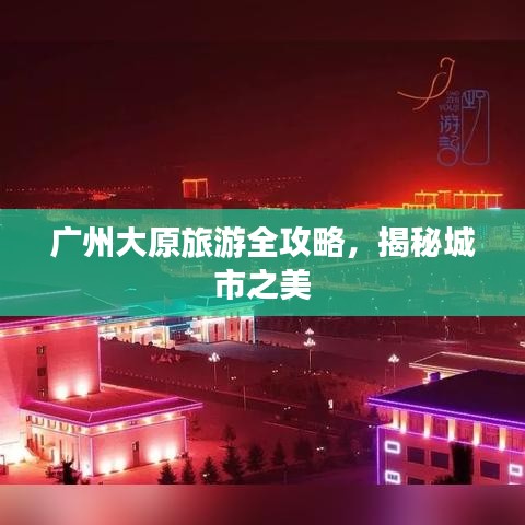 广州大原旅游全攻略,揭秘城市之美
