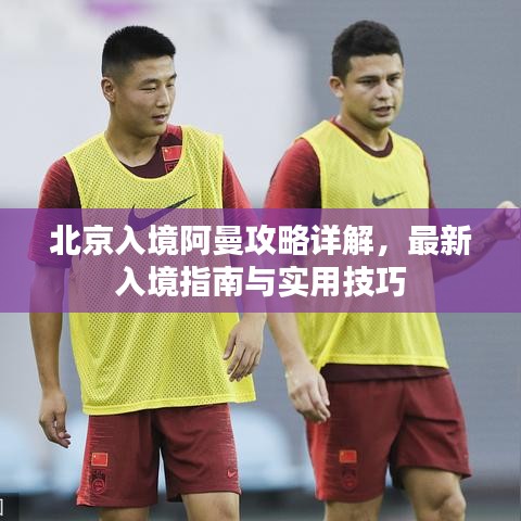 北京入境阿曼攻略详解，最新入境指南与实用技巧