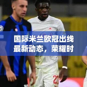 国际米兰欧冠出线最新动态，荣耀时刻，一路拼搏见证传奇