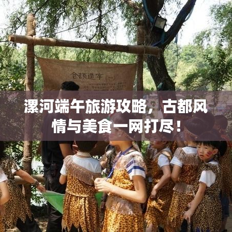 漯河端午旅游攻略，古都风情与美食一网打尽！