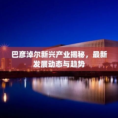 巴彦淖尔新兴产业揭秘，最新发展动态与趋势
