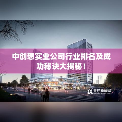 中创想实业公司行业排名及成功秘诀大揭秘！