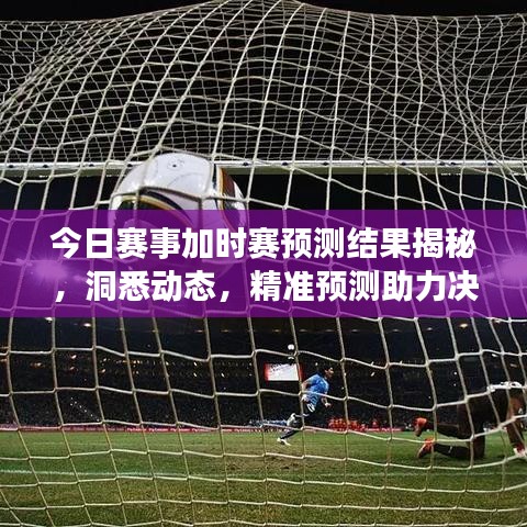 今日赛事加时赛预测结果揭秘,洞悉动态,精准预测助力决胜时刻!