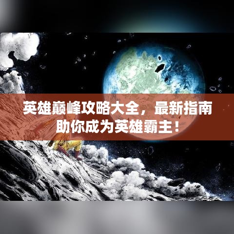 英雄巅峰攻略大全，最新指南助你成为英雄霸主！