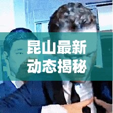 昆山最新动态揭秘，今日头条更新消息汇总