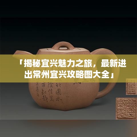 「揭秘宜兴魅力之旅，最新进出常州宜兴攻略图大全」