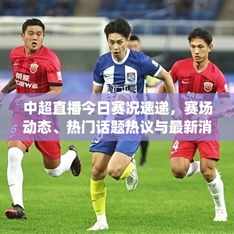 中超直播今日赛况速递,赛场动态、热门话题热议与最新消息视频全掌握