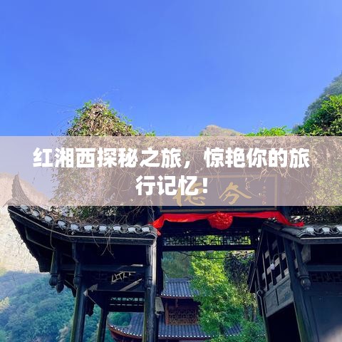 红湘西探秘之旅，惊艳你的旅行记忆！