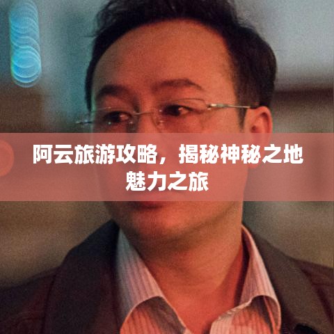 阿云旅游攻略，揭秘神秘之地魅力之旅