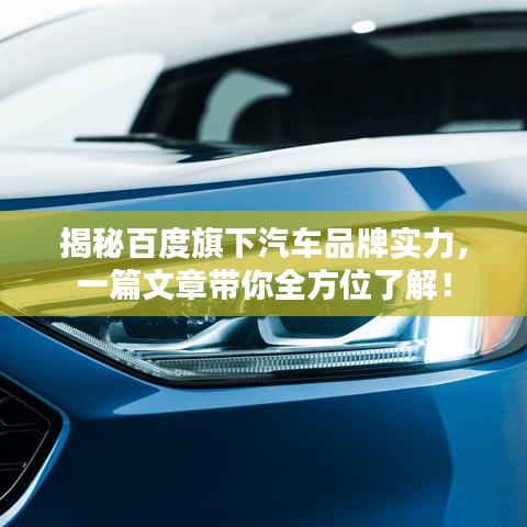 揭秘百度旗下汽车品牌实力,一篇文章带你全方位了解!