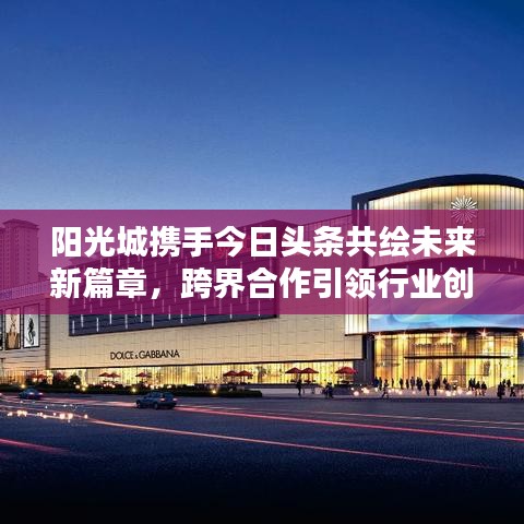 阳光城携手今日头条共绘未来新篇章，跨界合作引领行业创新潮流