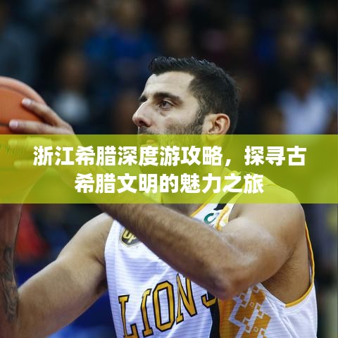 浙江希腊深度游攻略，探寻古希腊文明的魅力之旅