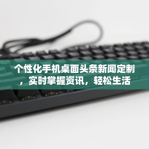 个性化手机桌面头条新闻定制，实时掌握资讯，轻松生活