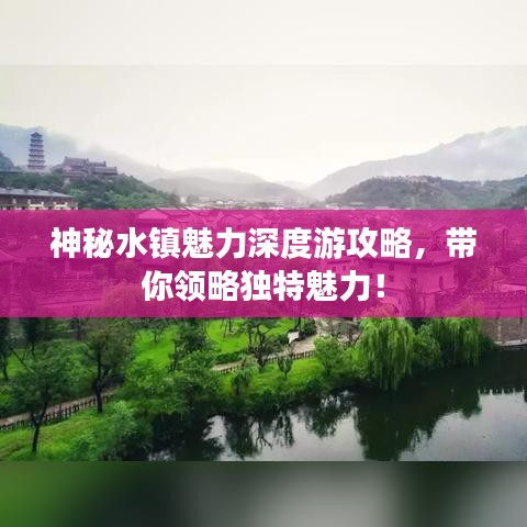 神秘水镇魅力深度游攻略，带你领略独特魅力！