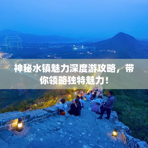神秘水镇魅力深度游攻略,带你领略独特魅力!
