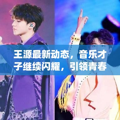 王源最新动态，音乐才子继续闪耀，引领青春潮流风向标