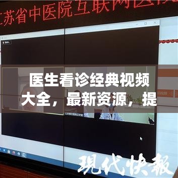 医生看诊经典视频大全，最新资源，提升医疗技术与服务质量的关键参考