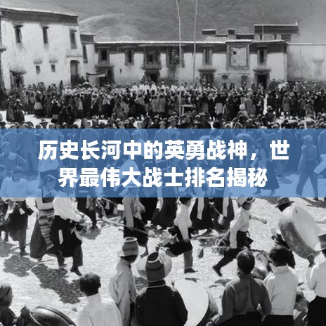 历史长河中的英勇战神，世界最伟大战士排名揭秘