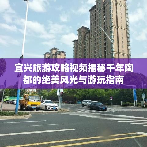 宜兴旅游攻略视频揭秘千年陶都的绝美风光与游玩指南