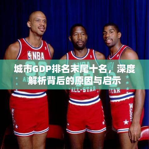 城市GDP排名末尾十名，深度解析背后的原因与启示