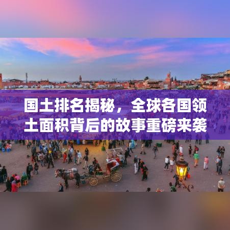 国土排名揭秘，全球各国领土面积背后的故事重磅来袭！