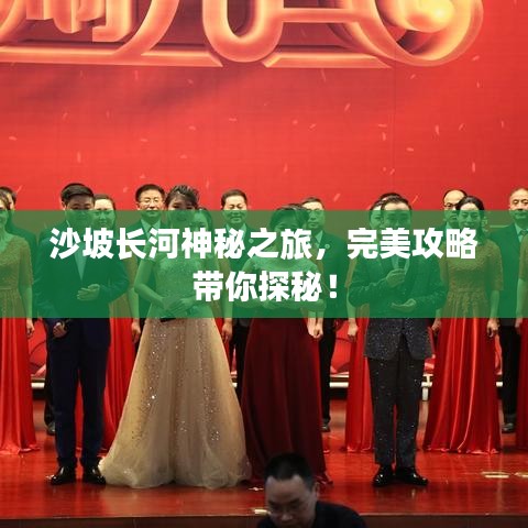 沙坡长河神秘之旅，完美攻略带你探秘！
