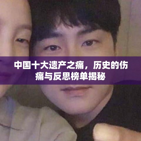 中国十大遗产之痛，历史的伤痛与反思榜单揭秘