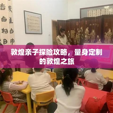 敦煌亲子探险攻略,量身定制的敦煌之旅
