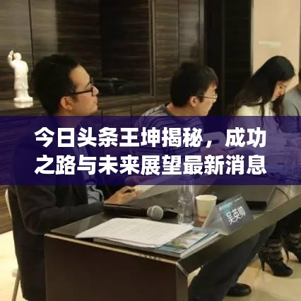 今日头条王坤揭秘，成功之路与未来展望最新消息