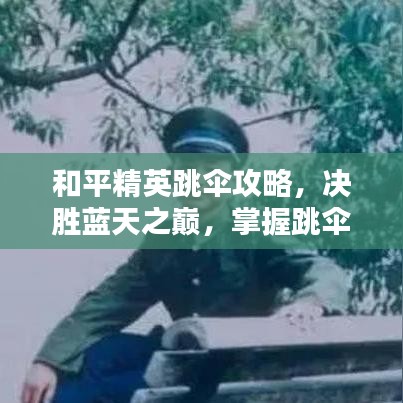 和平精英跳伞攻略，决胜蓝天之巅，掌握跳伞最新技巧！