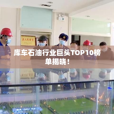 库车石油行业巨头TOP10榜单揭晓！