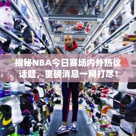 揭秘NBA今日赛场内外热议话题，重磅消息一网打尽！