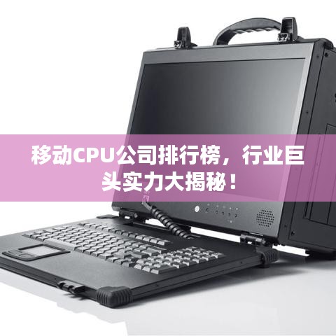 移动CPU公司排行榜，行业巨头实力大揭秘！