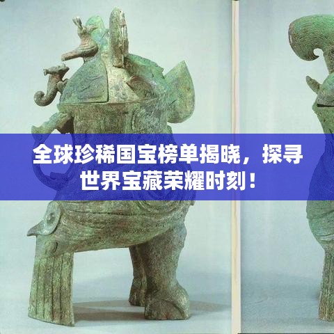 全球珍稀国宝榜单揭晓，探寻世界宝藏荣耀时刻！