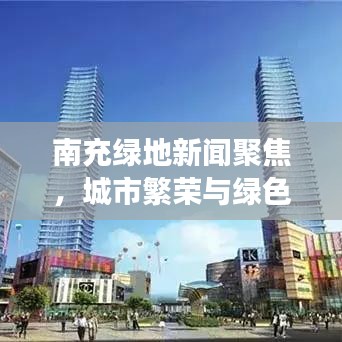 南充绿地新闻聚焦,城市繁荣与绿色发展的完美融合