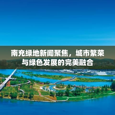 南充绿地新闻聚焦,城市繁荣与绿色发展的完美融合