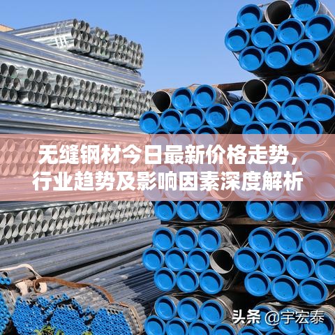 无缝钢材今日最新价格走势,行业趋势及影响因素深度解析