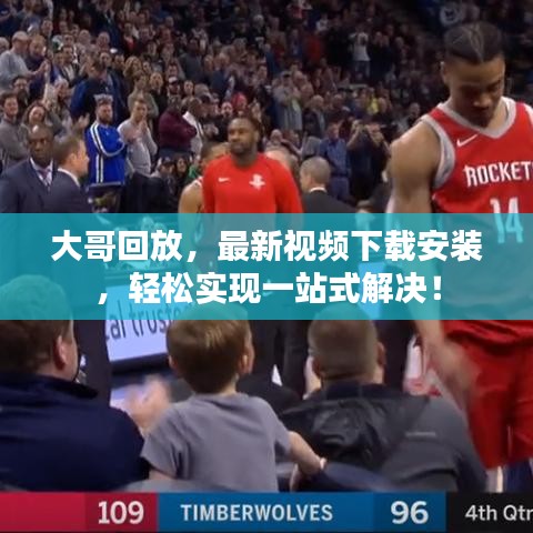 大哥回放，最新视频下载安装，轻松实现一站式解决！